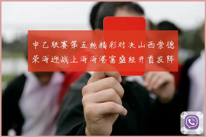 中乙联赛第五轮精彩对决山西崇德荣海迎战上海海港富盛经开首发阵容揭晓